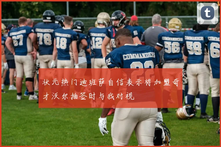 状元热门迪班萨自信表示将加盟奇才沃尔抽签时与我对视