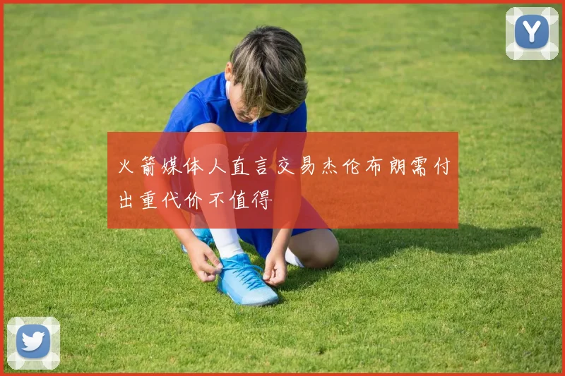 火箭媒体人直言交易杰伦布朗需付出重代价不值得