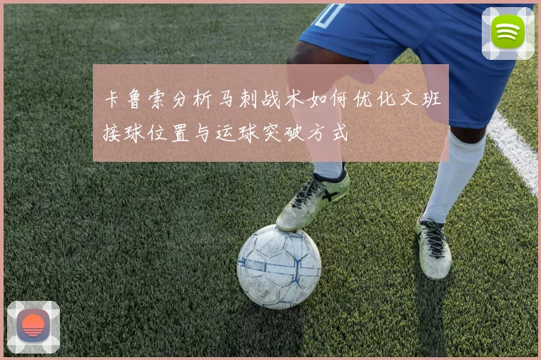 卡鲁索分析马刺战术如何优化文班接球位置与运球突破方式