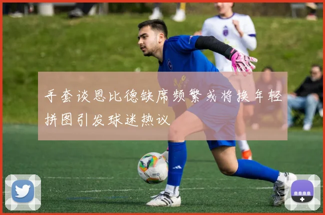 手套谈恩比德缺席频繁或将换年轻拼图引发球迷热议