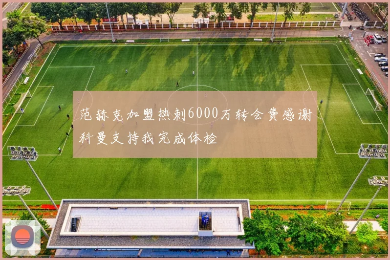 范赫克加盟热刺6000万转会费感谢科曼支持我完成体检