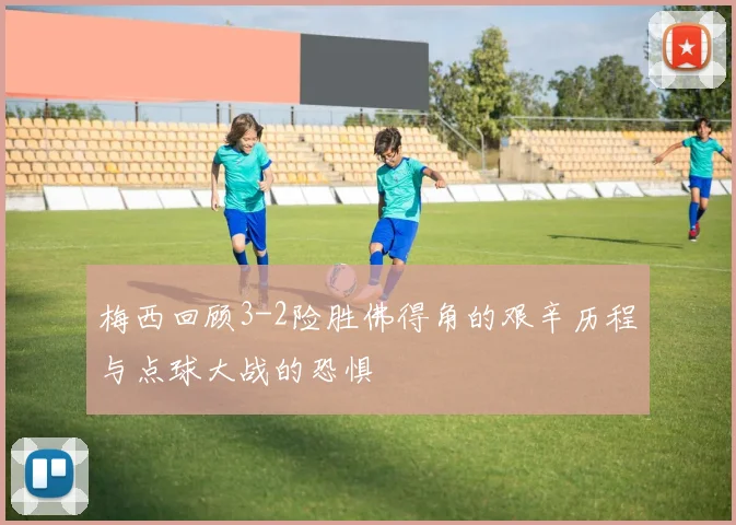 梅西回顾3-2险胜佛得角的艰辛历程与点球大战的恐惧