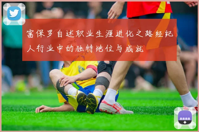 富保罗自述职业生涯进化之路经纪人行业中的独特地位与成就