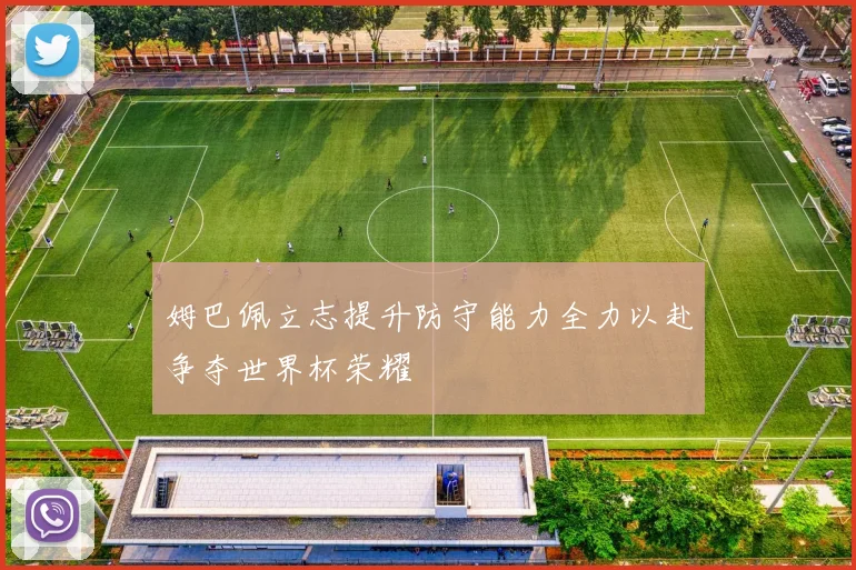姆巴佩立志提升防守能力全力以赴争夺世界杯荣耀