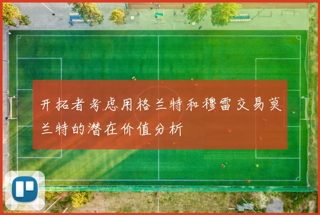 开拓者考虑用格兰特和穆雷交易莫兰特的潜在价值分析