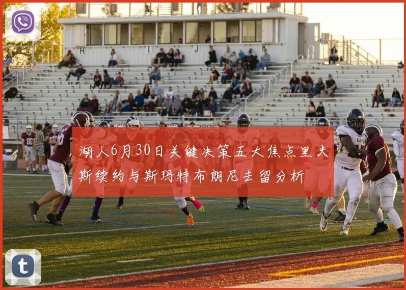 湖人6月30日关键决策五大焦点里夫斯续约与斯玛特布朗尼去留分析
