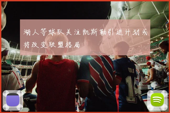 湖人等球队关注凯斯勒引进计划或将改变联盟格局