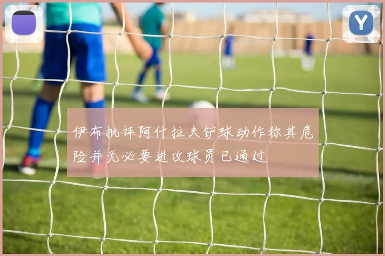 伊布批评阿什拉夫铲球动作称其危险并无必要进攻球员已通过