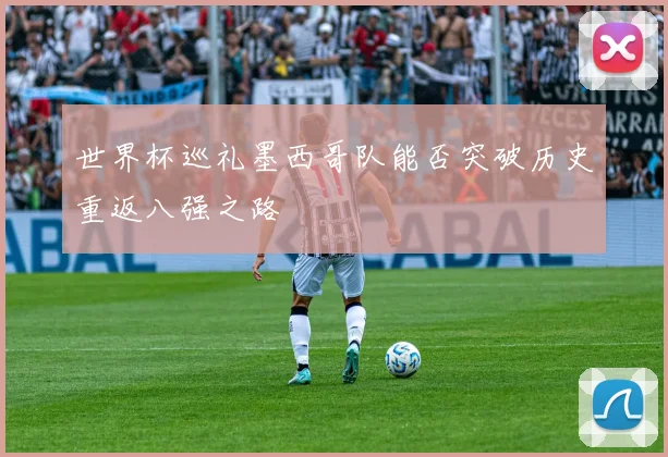 世界杯巡礼墨西哥队能否突破历史重返八强之路