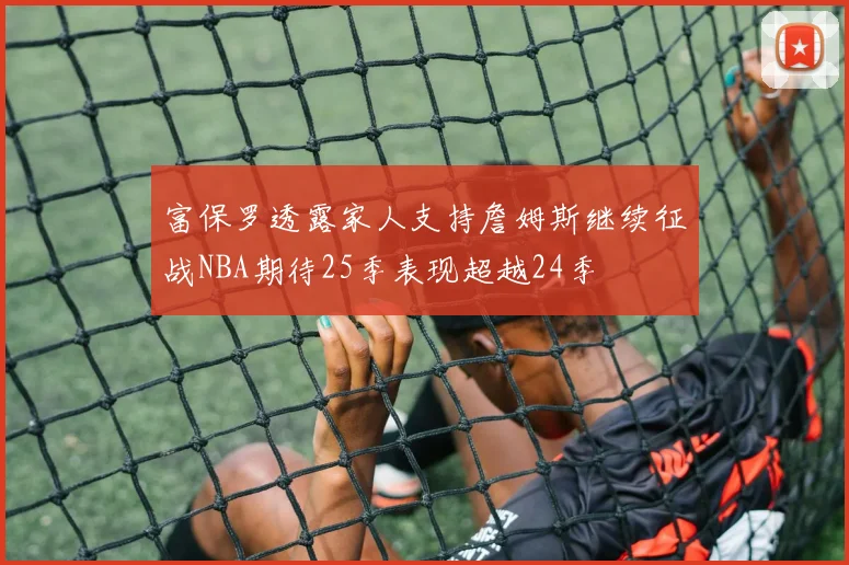 富保罗透露家人支持詹姆斯继续征战NBA期待25季表现超越24季