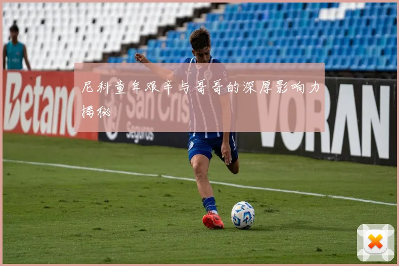 尼科童年艰辛与哥哥的深厚影响力揭秘