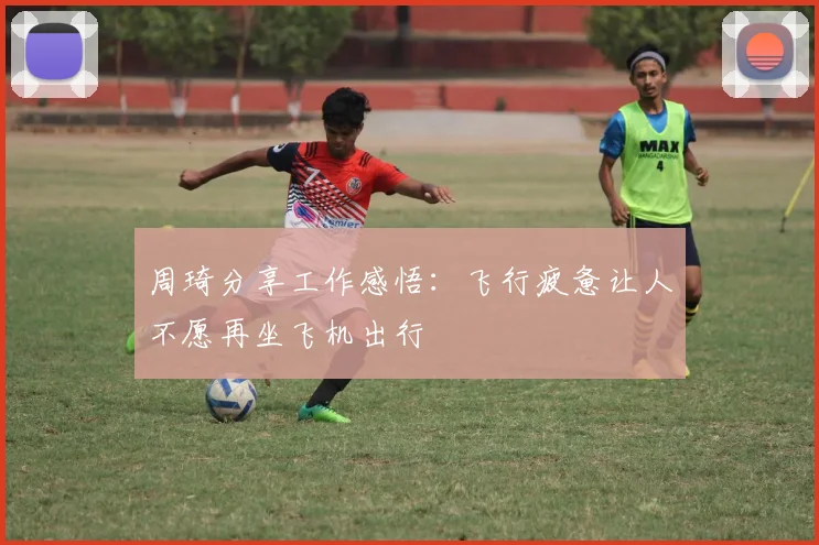 周琦分享工作感悟：飞行疲惫让人不愿再坐飞机出行