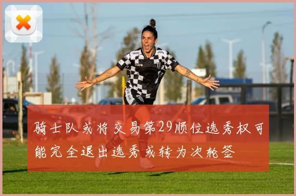 骑士队或将交易第29顺位选秀权可能完全退出选秀或转为次轮签
