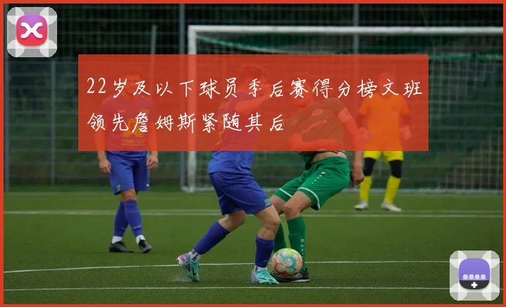 22岁及以下球员季后赛得分榜文班领先詹姆斯紧随其后